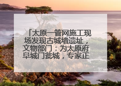 太原一管网施工现场发现古城墙遗址，文物部门：为太原府阜城门瓮城，专家正编写保护方案