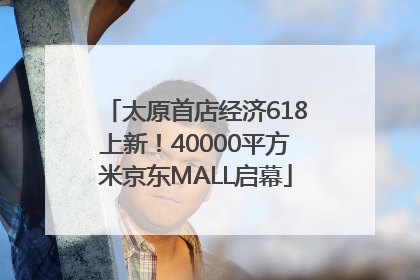 太原首店经济618上新！40000平方米京东MALL启幕
