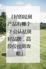 好的祛斑产品有哪个？公认祛斑好品牌，高段位祛斑攻略