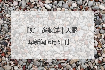 好一多领鲜｜天眼早新闻 6月5日