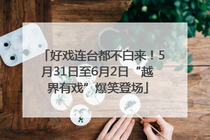 好戏连台都不白来！5月31日至6月2日“越界有戏”爆笑登场