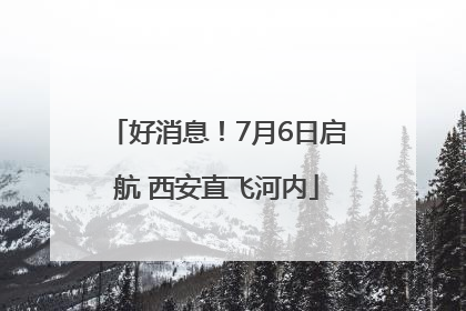 好消息！7月6日启航 西安直飞河内