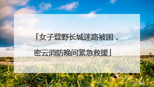 女子登野长城迷路被困，密云消防晚间紧急救援