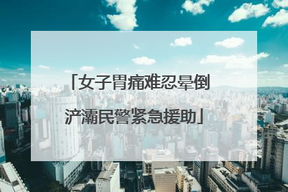 女子胃痛难忍晕倒 浐灞民警紧急援助