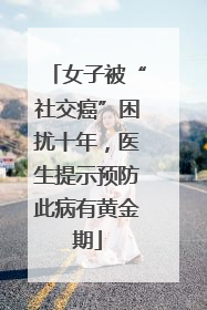 女子被“社交癌”困扰十年，医生提示预防此病有黄金期