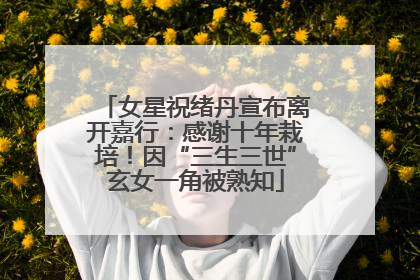 女星祝绪丹宣布离开嘉行：感谢十年栽培！因“三生三世”玄女一角被熟知