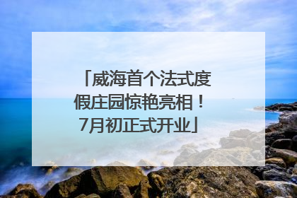 威海首个法式度假庄园惊艳亮相！7月初正式开业