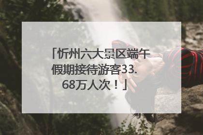 忻州六大景区端午假期接待游客33.68万人次！
