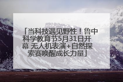 当科技遇见野性！鲁中科学教育节5月31日开幕 无人机表演+自然探索赛唤醒成长力量