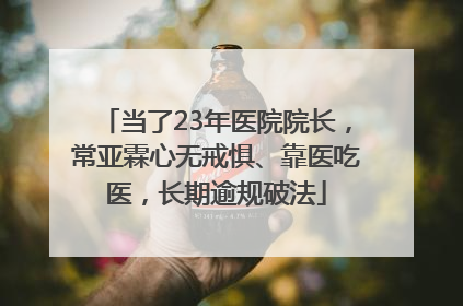 当了23年医院院长，常亚霖心无戒惧、靠医吃医，长期逾规破法