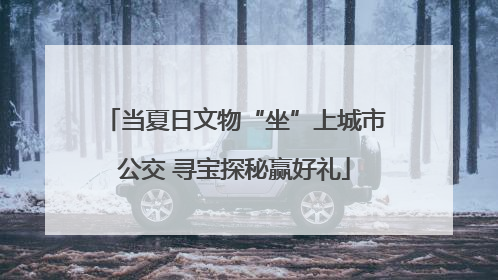 当夏日文物“坐”上城市公交 寻宝探秘赢好礼