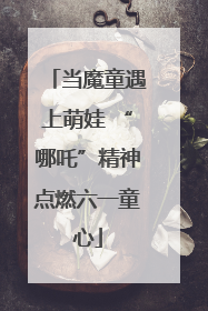 当魔童遇上萌娃 “哪吒”精神点燃六一童心