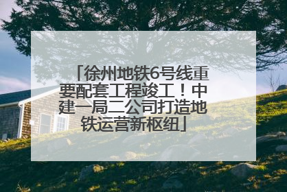徐州地铁6号线重要配套工程竣工！中建一局二公司打造地铁运营新枢纽