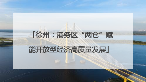 徐州：港务区“两仓”赋能开放型经济高质量发展