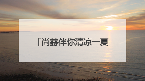 尚赫伴你清凉一夏，四大产品内外兼修呵护旅途健康