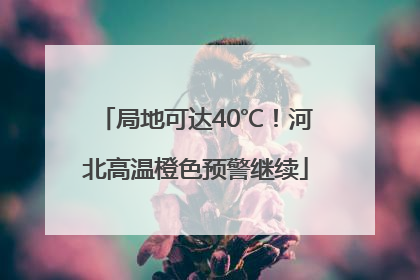 局地可达40℃！河北高温橙色预警继续