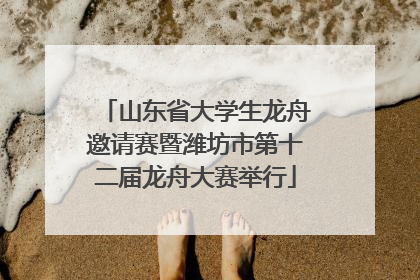 山东省大学生龙舟邀请赛暨潍坊市第十二届龙舟大赛举行