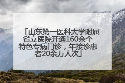 山东第一医科大学附属省立医院开通160余个特色专病门诊，年接诊患者20余万人次