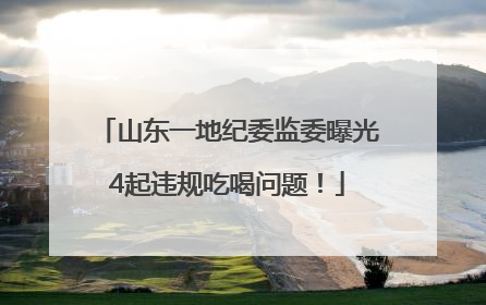 山东一地纪委监委曝光4起违规吃喝问题！