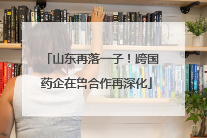 山东再落一子！跨国药企在鲁合作再深化