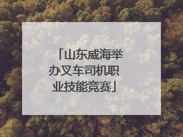 山东威海举办叉车司机职业技能竞赛