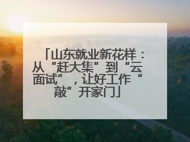 山东就业新花样：从“赶大集”到“云面试”，让好工作“敲”开家门