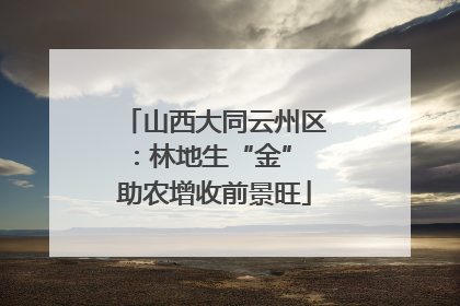 山西大同云州区：林地生“金” 助农增收前景旺