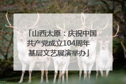 山西太原：庆祝中国共产党成立104周年基层文艺展演举办