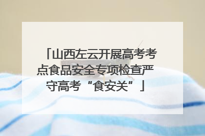 山西左云开展高考考点食品安全专项检查严守高考“食安关”
