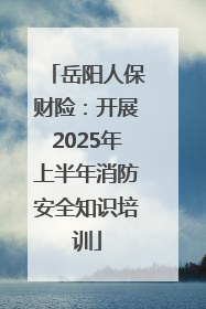 岳阳人保财险：开展2025年上半年消防安全知识培训