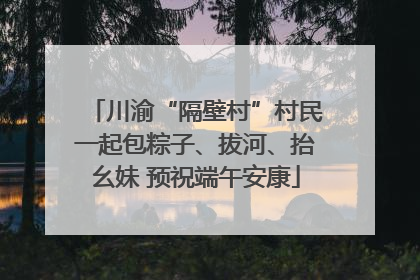 川渝“隔壁村”村民一起包粽子、拔河、抬幺妹 预祝端午安康