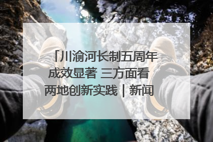 川渝河长制五周年成效显著 三方面看两地创新实践｜新闻发布最前线