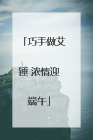 巧手做艾锤 浓情迎端午