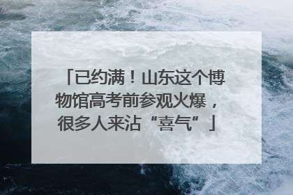 已约满！山东这个博物馆高考前参观火爆，很多人来沾“喜气”