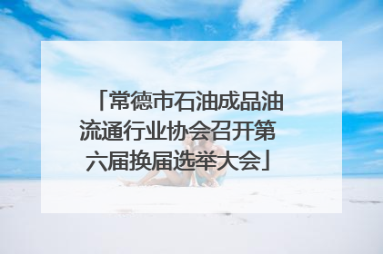 常德市石油成品油流通行业协会召开第六届换届选举大会