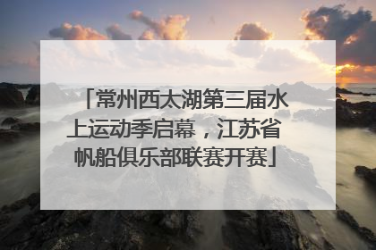 常州西太湖第三届水上运动季启幕，江苏省帆船俱乐部联赛开赛