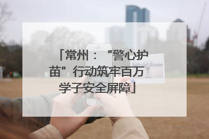 常州：“警心护苗”行动筑牢百万学子安全屏障