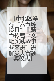 市北区举行“六五环境日”主题宣传暨“文明实践故事我来讲”讲解员大赛颁奖仪式