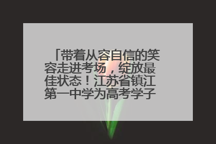 带着从容自信的笑容走进考场，绽放最佳状态！江苏省镇江第一中学为高考学子送上专属祝福