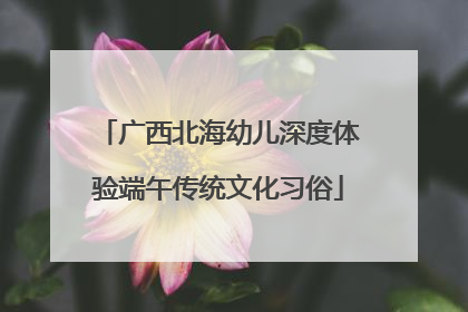 广西北海幼儿深度体验端午传统文化习俗