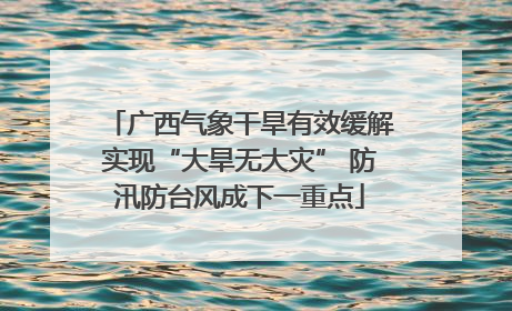 广西气象干旱有效缓解实现“大旱无大灾” 防汛防台风成下一重点