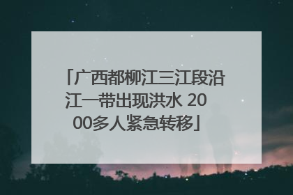 广西都柳江三江段沿江一带出现洪水 2000多人紧急转移