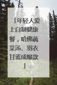年轻人爱上自制健康餐，哈佛蔬菜汤、羽衣甘蓝成爆款