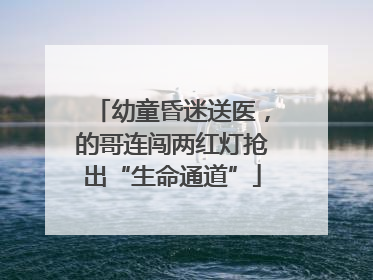 幼童昏迷送医，的哥连闯两红灯抢出“生命通道”