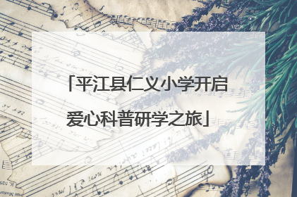 平江县仁义小学开启爱心科普研学之旅