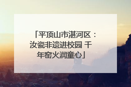 平顶山市湛河区：汝瓷非遗进校园 千年窑火润童心