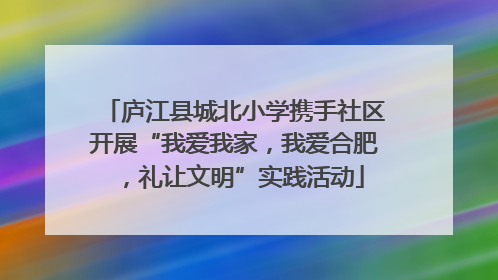 庐江县城北小学携手社区开展“我爱我家，我爱合肥，礼让文明”实践活动