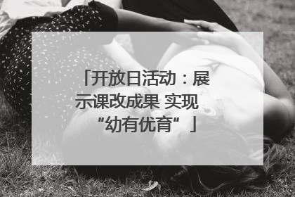 开放日活动：展示课改成果 实现“幼有优育”