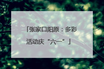 张家口阳原：多彩活动庆“六一”