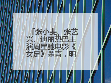 张小斐、张艺兴、迪丽热巴主演周星驰电影《女足》杀青，明年春节上映